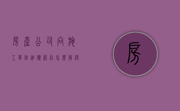 房产公司向施工单位追偿纠纷怎么解决的（房产公司向施工单位追偿纠纷怎么解决问题）