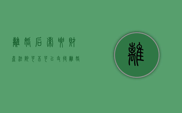 离婚后索要财产法院可不可以支持（离婚后可以索要赔偿吗）