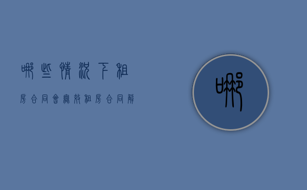 哪些情况下租房合同会无效（租房合同解除的条件）