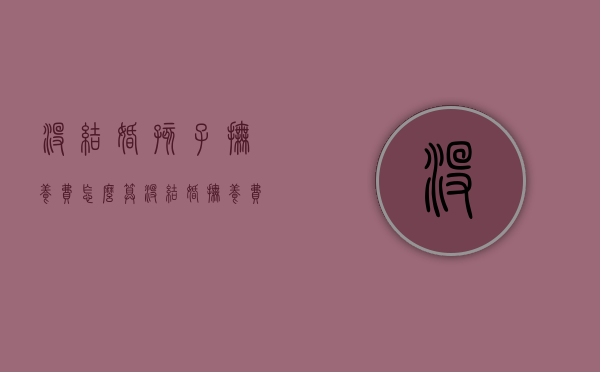 没结婚孩子抚养费怎么算（没结婚抚养费怎么赔偿）