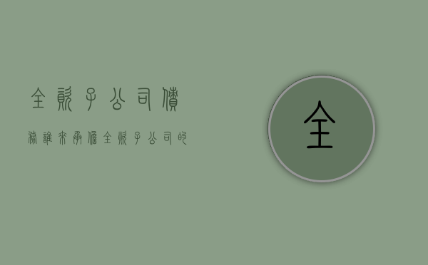 全资子公司债务谁来承担（全资子公司的全资子公司叫什么）