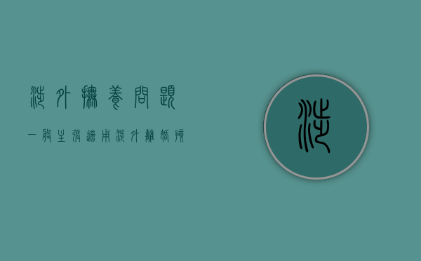 涉外抚养问题一般主张适用（涉外离婚孩子怎么判）