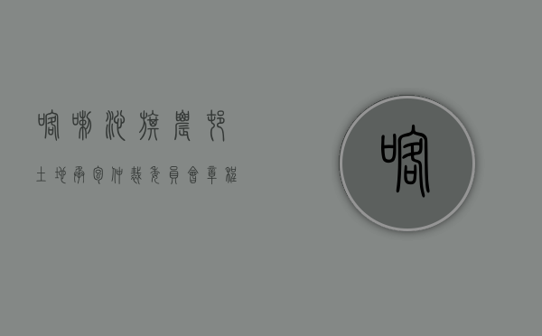 喀喇沁旗农村土地承包仲裁委员会章程查询（农村土地承包经营仲裁委员会是哪里）