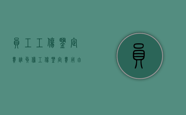 员工工伤鉴定费谁负担？（工伤鉴定费用由谁出钱）