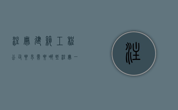注册建筑工程公司要求需要哪些（注册一家建筑工程公司需要什么条件）