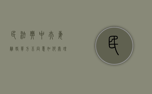 民法典中夫妻离婚单方不同意如何处理（民法典离婚一方不同意怎么样才能离）