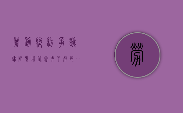 劳动纠纷争议律师费用，你需要了解的一切
