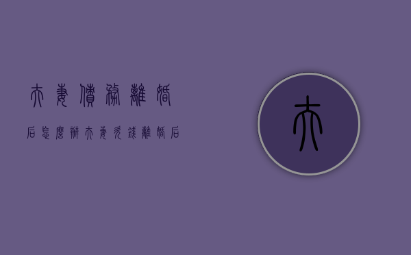 夫妻债务离婚后怎么办（夫妻欠钱离婚后债权人怎么办）