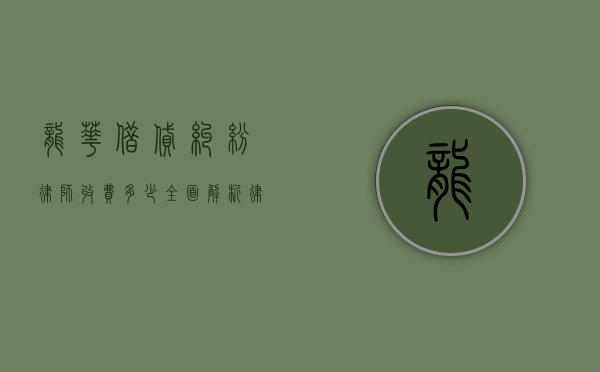 龙华借贷纠纷律师收费多少？全面解析律师费用及影响因素