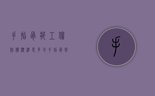 手指骨折工伤赔偿标准是多少(手指骨折工伤赔偿标准金额是多少) 手指骨折工伤赔偿标准是多少(手指骨折工伤赔偿标准金额是多少)