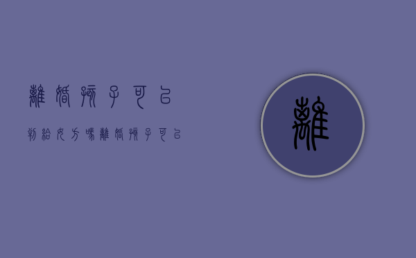 离婚孩子可以判给女方吗（离婚孩子可以判给养父么）