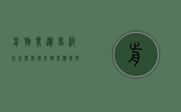 前物业遗留纠纷怎么处理？（前物业遗留问题怎么办）