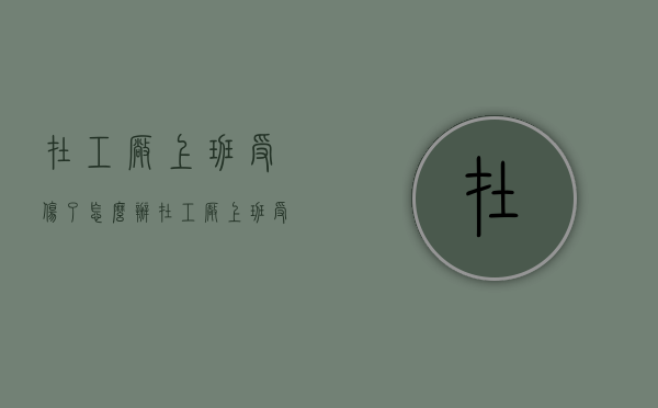 在工厂上班受伤了怎么办（在工厂上班受伤了请问怎样赔偿）