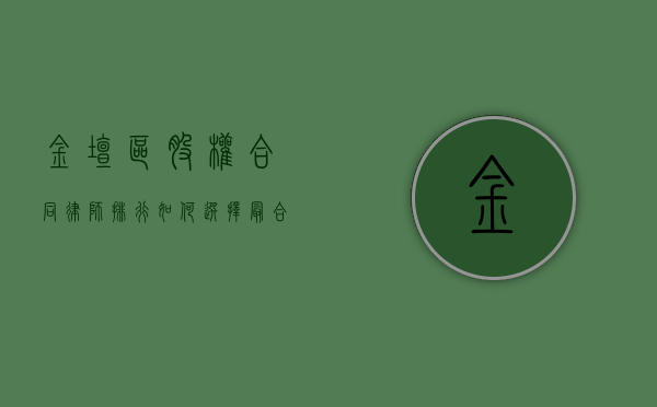 金坛区股权合同律师排行，如何选择最合适的法律顾问？
