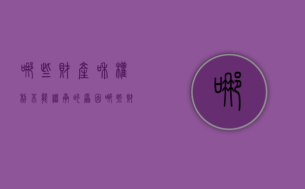 哪些财产和权利不能继承的原因（哪些财产和权利不能继承的法律规定）