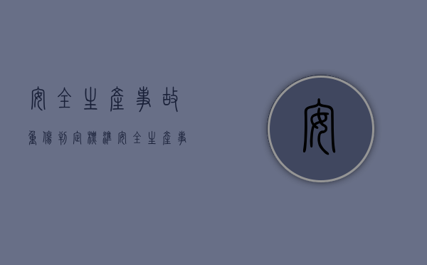 安全生产事故重伤判定标准（安全生产事故中重伤认定标准是怎样的？）