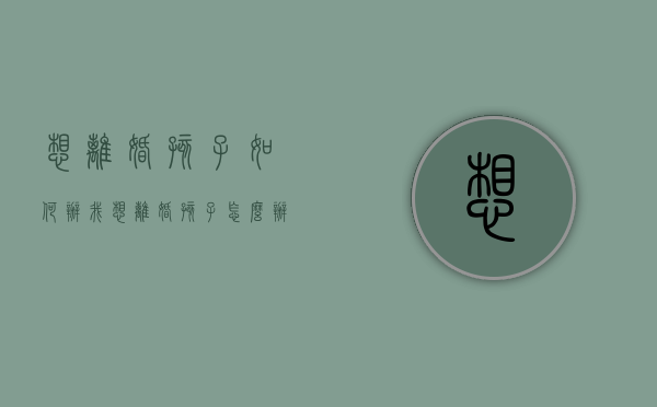 想离婚孩子如何办（我想离婚 孩子怎么办）