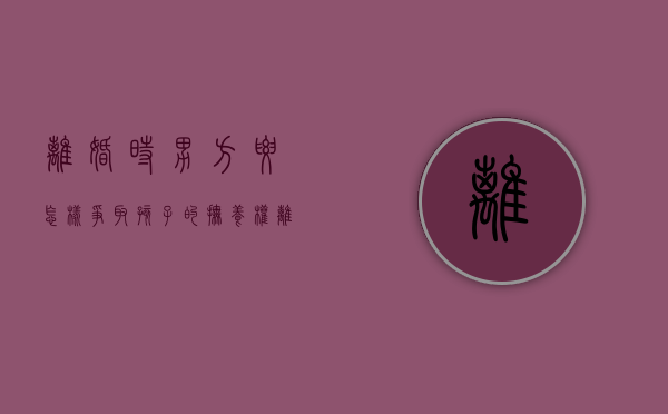 离婚时男方要怎样争取孩子的抚养权（离婚男方争抚养权秘笈）