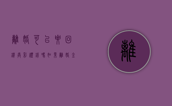 离婚可以要回钻戒彩礼钱吗（如果离婚金子可以带走吗）