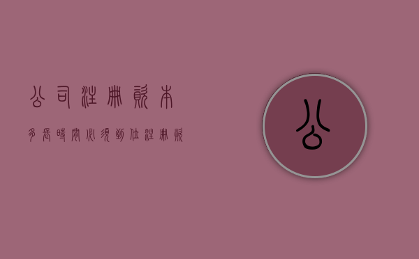 公司注册资本多长时间必须到位（注册资本多少年交齐）