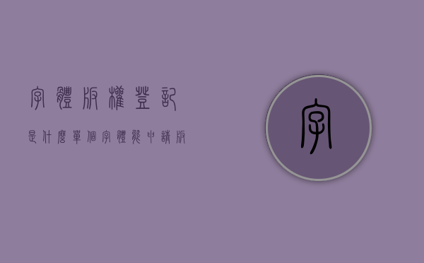 字体版权登记是什么（单个字体能申请版权登记吗）