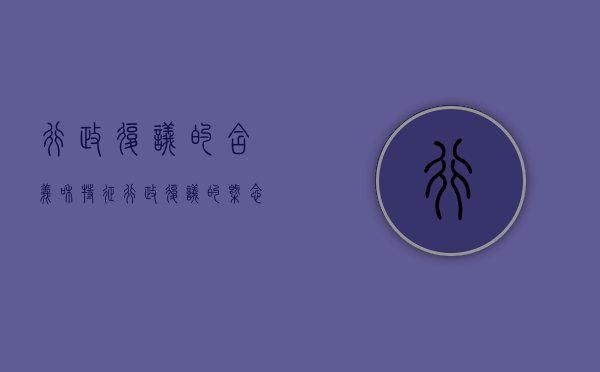行政复议的含义和特征（行政复议的概念和特征）
