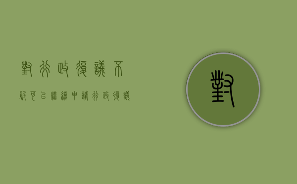 对行政复议不服可以继续申请行政复议吗（对行政复议不服可以继续申请行政复议吗为什么）