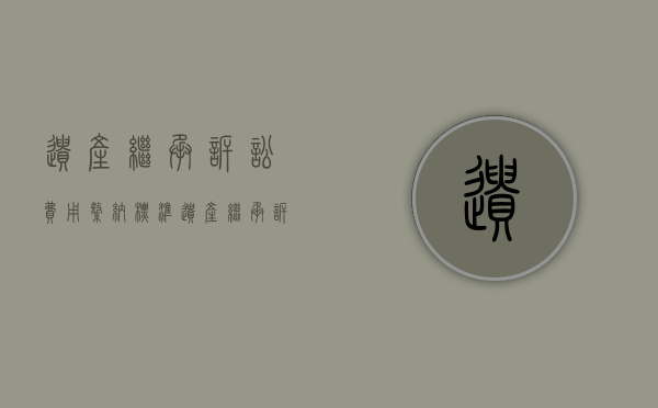遗产继承诉讼费用缴纳标准（遗产继承诉讼费用是按什么算的）