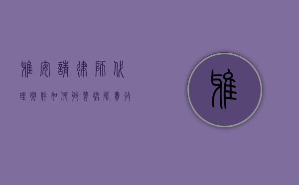 雅安请律师代理案件如何收费,律师费收费标准2022(四川雅安律师咨询) 雅安请律师代理案件如何收费,律师费收费标准2022(四川雅安律师咨询)