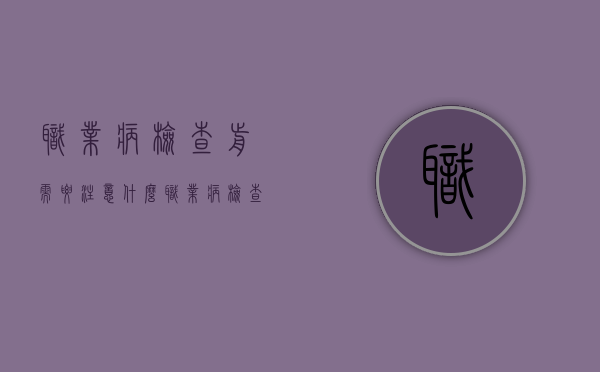 职业病检查前需要注意什么（职业病检查程序）