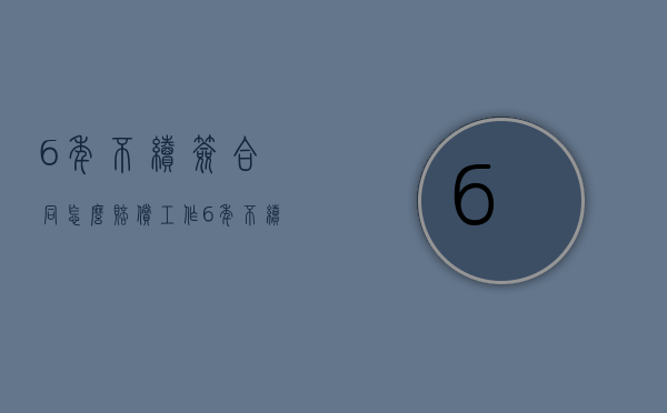 6年不续签合同怎么赔偿（工作6年不续签合同怎么赔偿）
