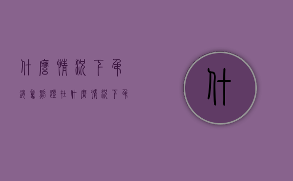 什么情况下吊销驾照证（在什么情况下吊销驾证）