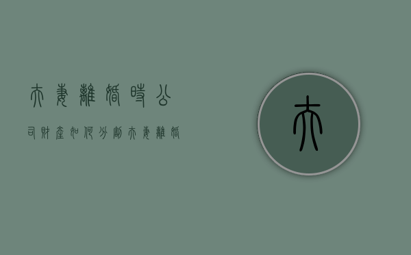 夫妻离婚时公司财产如何分割（夫妻离婚公司怎么分割）