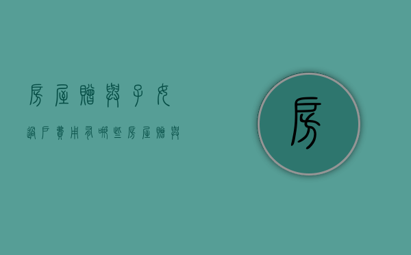 房屋赠与子女过户费用有哪些（房屋赠与子女过户多少手续费）
