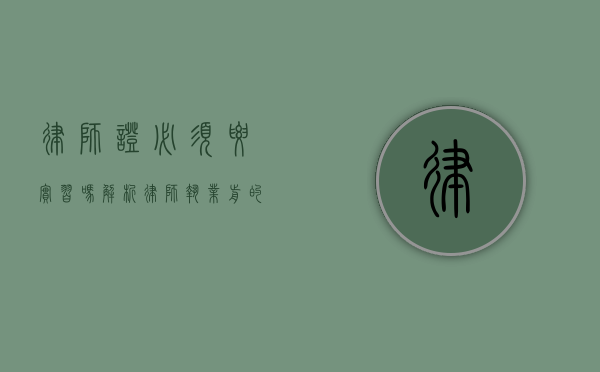 律师证必须要实习吗?解析律师执业前的必经之路 律师证必须要实习吗?解析律师执业前的必经之路