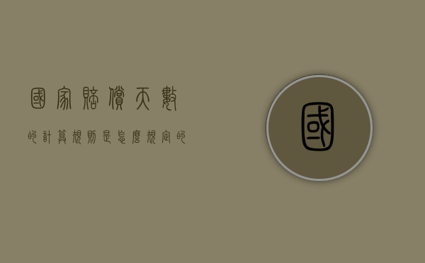 国家赔偿天数的计算规则是怎么规定的？（国家赔偿时间计算）