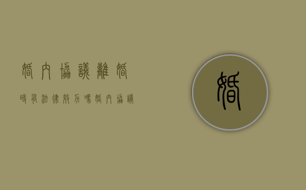 婚内协议离婚时有法律效力吗（婚内协议和离婚协议的作用）