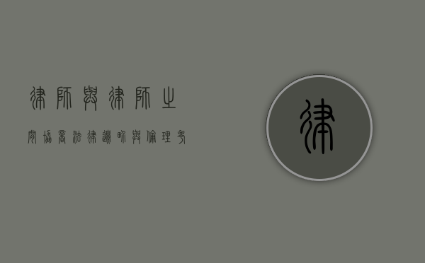 律师与律师之间协商，法律边界与伦理考量