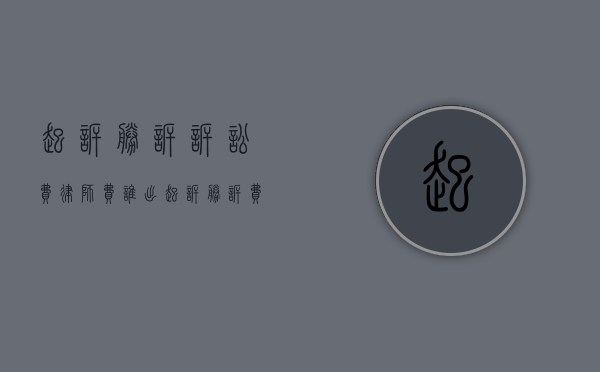 起诉胜诉诉讼费律师费谁出?(起诉胜诉费用谁支付) 起诉胜诉诉讼费律师费谁出?(起诉胜诉费用谁支付)