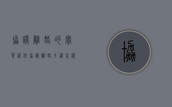 协议离婚的实质条件,协议离婚登记的具体步骤（协议离婚流程是什么）