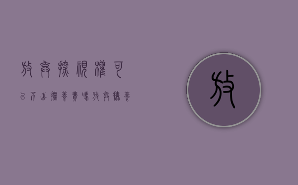 放弃探视权可以不出抚养费吗（放弃抚养权和探视权怎么写）