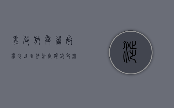 涉及放弃继承权的四个法律问题（放弃继承是什么的法律行为）