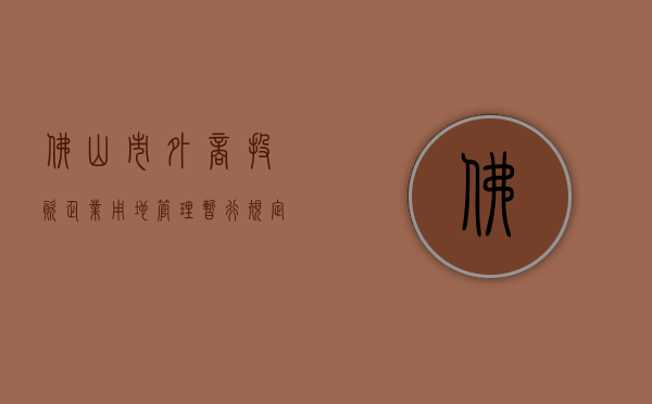 佛山市外商投资企业用地管理暂行规定（佛山2020卖地）