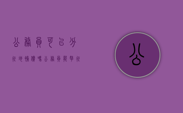 公务员可以分征地补偿吗？（公务员能拿征地补偿款吗）
