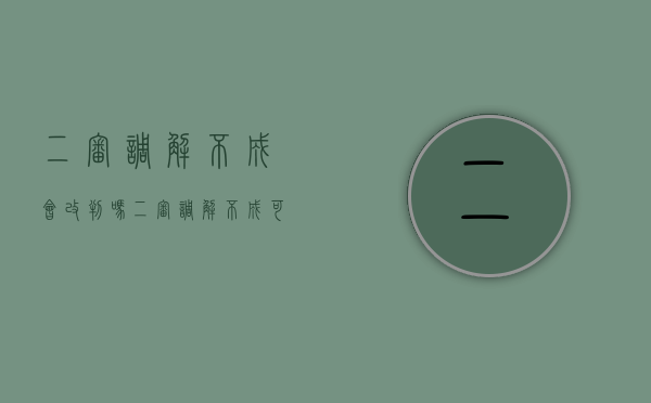 二审调解不成会改判吗（二审调解不成可以再判吗）
