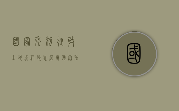 国家强制征收土地我们该怎么办（国家强征土地的条件）