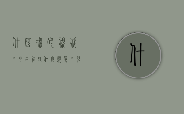什么样的亲戚不可以结婚(什么亲属不能通婚) 什么样的亲戚不可以结婚(什么亲属不能通婚)