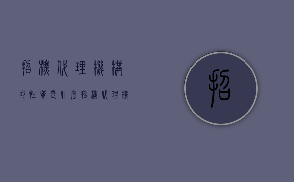 招标代理机构的性质是什么（招标代理机构的性质是什么意思）