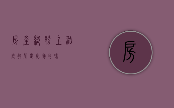 房产纠纷上法庭，律师是必备的吗？