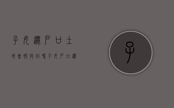 子女迁户口土地会被收回吗（子女户口迁出去还能继承宅基地吗）